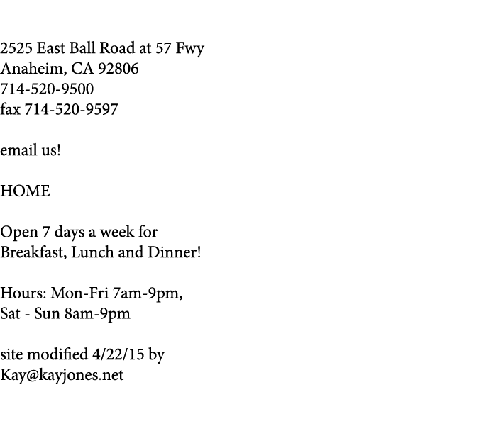  2525 East Ball Road at 57 Fwy Anaheim, CA 92806 714-520-9500 fax 714-520-9597 email us  HOME Open 7 days a week for    