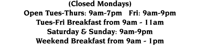 (Closed Mondays) Open Tues-Thurs: 9am-7pm  Fri: 9am-9pm Tues-Fri Breakfast from 9am - 11am Saturday & Sunday: 9am-9pm   
