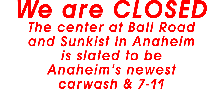 We are CLOSED The center at Ball Road and Sunkist in Anaheim is slated to be Anaheim s newest carwash & 7-11