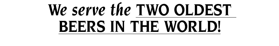 We serve the TWO OLDEST BEERS IN THE WORLD 